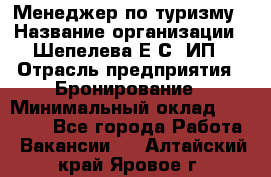 Менеджер по туризму › Название организации ­ Шепелева Е.С, ИП › Отрасль предприятия ­ Бронирование › Минимальный оклад ­ 30 000 - Все города Работа » Вакансии   . Алтайский край,Яровое г.